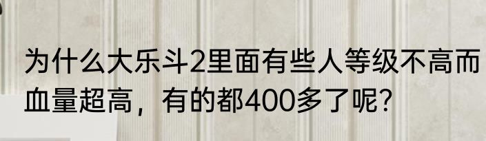 为什么大乐斗2里面有些人等级不高而血量超高，有的都400多了呢？
