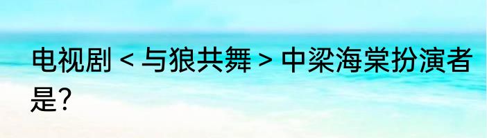 电视剧＜与狼共舞＞中梁海棠扮演者是？