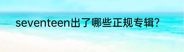 seventeen出了哪些正规专辑？