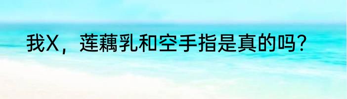 我X，莲藕乳和空手指是真的吗？