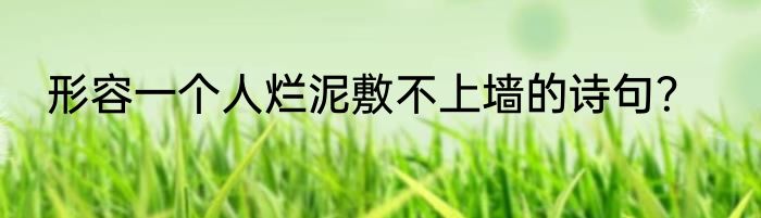 形容一个人烂泥敷不上墙的诗句？