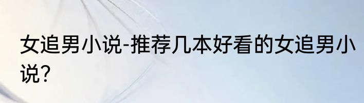 女追男小说-推荐几本好看的女追男小说？