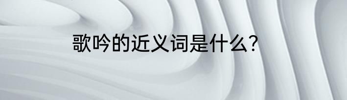 歌吟的近义词是什么？