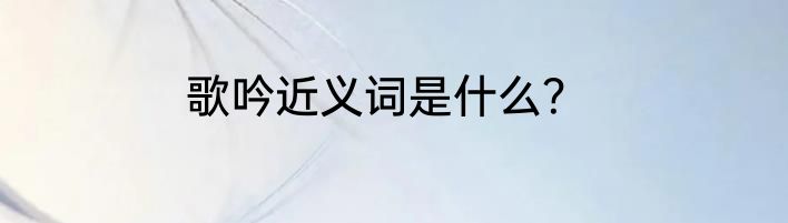 歌吟近义词是什么？