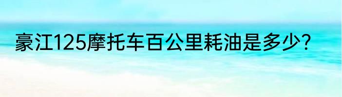 豪江125摩托车百公里耗油是多少？