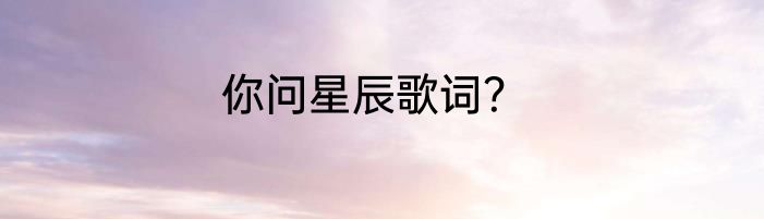 你问星辰歌词？
