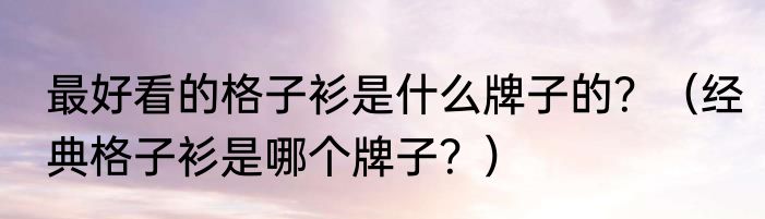 最好看的格子衫是什么牌子的？（经典格子衫是哪个牌子？）