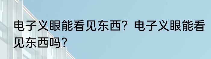电子义眼能看见东西？电子义眼能看见东西吗？