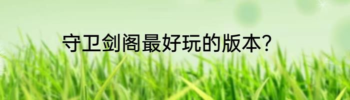 守卫剑阁最好玩的版本？