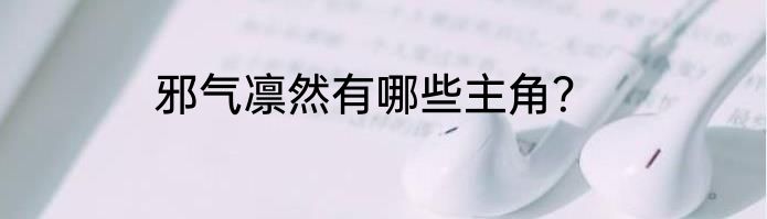 邪气凛然有哪些主角？