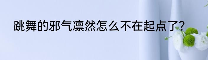 跳舞的邪气凛然怎么不在起点了？