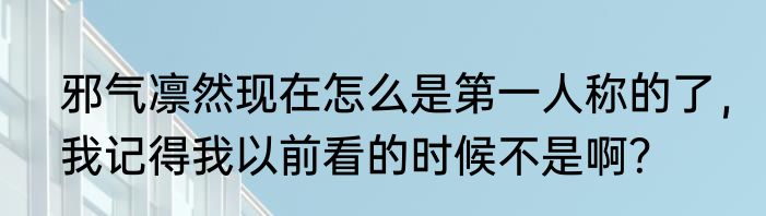 邪气凛然现在怎么是第一人称的了，我记得我以前看的时候不是啊？