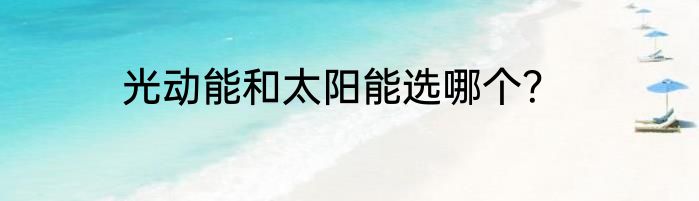 光动能和太阳能选哪个？