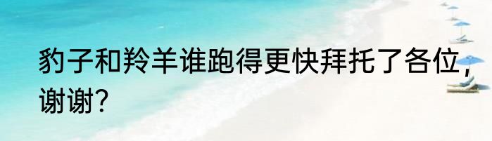 豹子和羚羊谁跑得更快拜托了各位，谢谢？