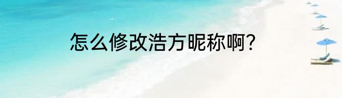 怎么修改浩方昵称啊？