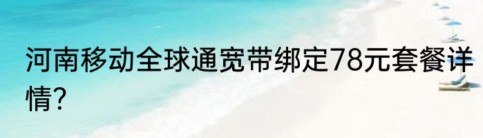 河南移动全球通宽带绑定78元套餐详情？