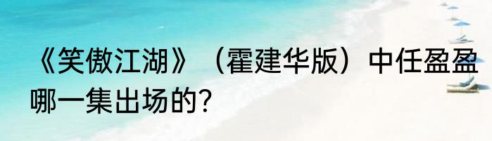 《笑傲江湖》（霍建华版）中任盈盈哪一集出场的？