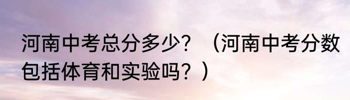 河南中考总分多少？（河南中考分数包括体育和实验吗？）