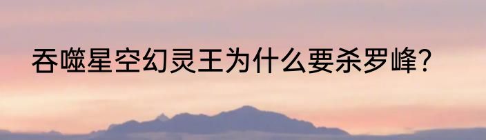吞噬星空幻灵王为什么要杀罗峰？