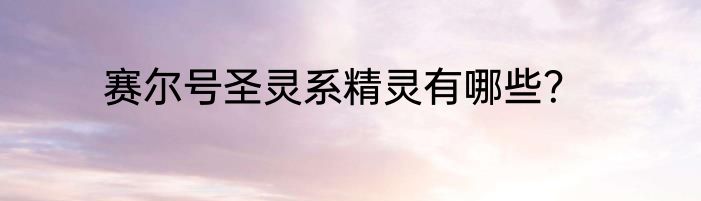 赛尔号圣灵系精灵有哪些？