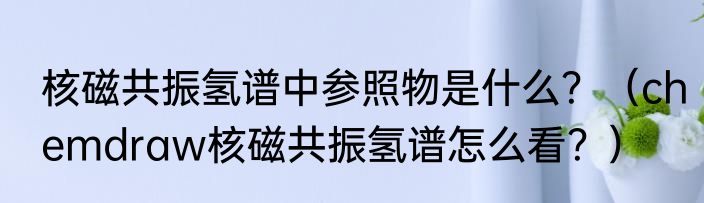 核磁共振氢谱中参照物是什么？（chemdraw核磁共振氢谱怎么看？）