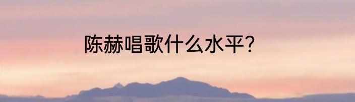 陈赫唱歌什么水平？