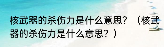 核武器的杀伤力是什么意思？（核武器的杀伤力是什么意思？）