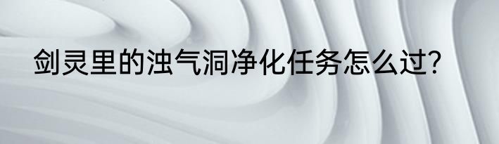 剑灵里的浊气洞净化任务怎么过？