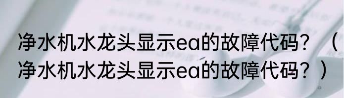 净水机水龙头显示ea的故障代码？（净水机水龙头显示ea的故障代码？）