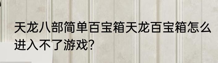 天龙八部简单百宝箱天龙百宝箱怎么进入不了游戏？