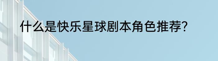 什么是快乐星球剧本角色推荐？