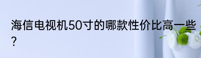 海信电视机50寸的哪款性价比高一些？