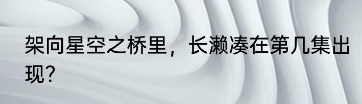 架向星空之桥里，长濑凑在第几集出现？