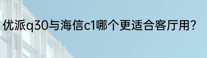 优派q30与海信c1哪个更适合客厅用？