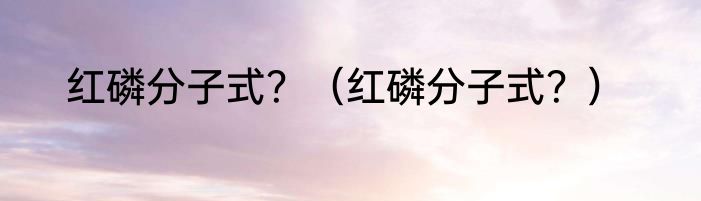 红磷分子式？（红磷分子式？）