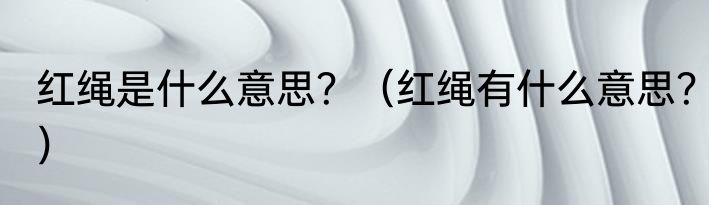 红绳是什么意思？（红绳有什么意思？）