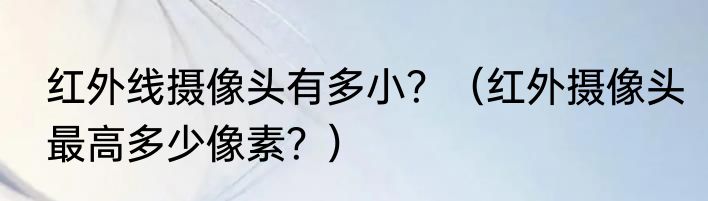 红外线摄像头有多小？（红外摄像头最高多少像素？）