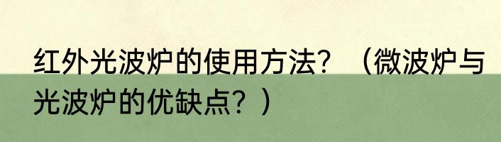 红外光波炉的使用方法？（微波炉与光波炉的优缺点？）