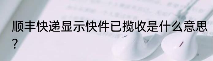 顺丰快递显示快件已揽收是什么意思？