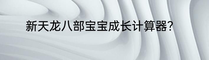 新天龙八部宝宝成长计算器？