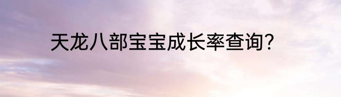 天龙八部宝宝成长率查询？