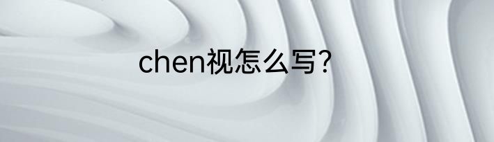 chen视怎么写？
