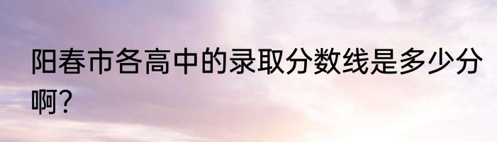 阳春市各高中的录取分数线是多少分啊？