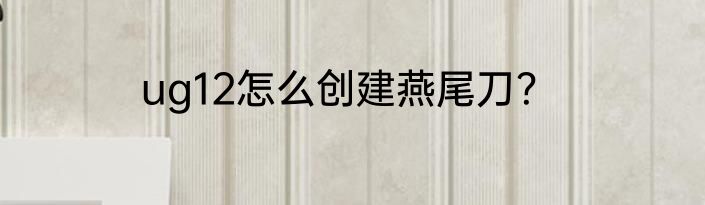 ug12怎么创建燕尾刀？