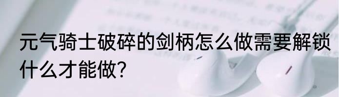 元气骑士破碎的剑柄怎么做需要解锁什么才能做？