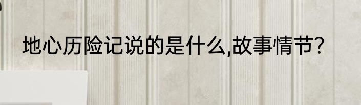 地心历险记说的是什么,故事情节？