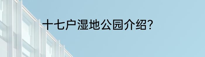 十七户湿地公园介绍？