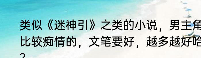 类似《迷神引》之类的小说，男主角比较痴情的，文笔要好，越多越好哈？