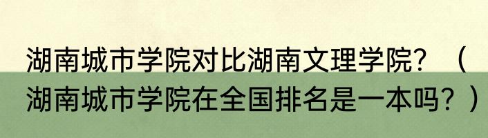 湖南城市学院对比湖南文理学院？（湖南城市学院在全国排名是一本吗？）