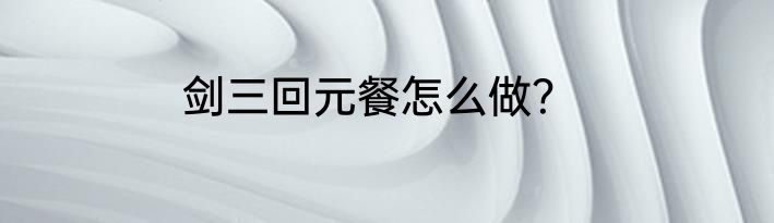 剑三回元餐怎么做？